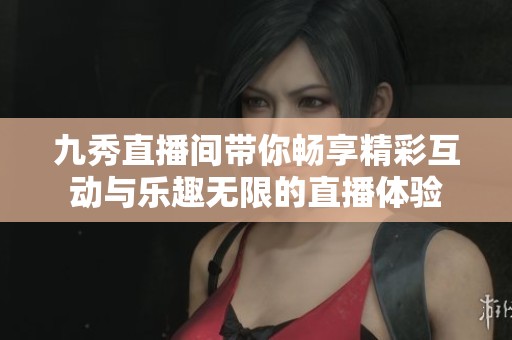 九秀直播间带你畅享精彩互动与乐趣无限的直播体验