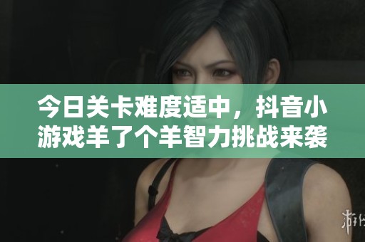 今日关卡难度适中，抖音小游戏羊了个羊智力挑战来袭