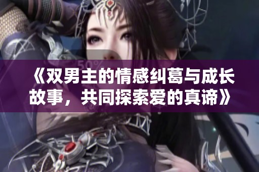 《双男主的情感纠葛与成长故事，共同探索爱的真谛》