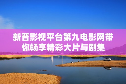 新晋影视平台第九电影网带你畅享精彩大片与剧集