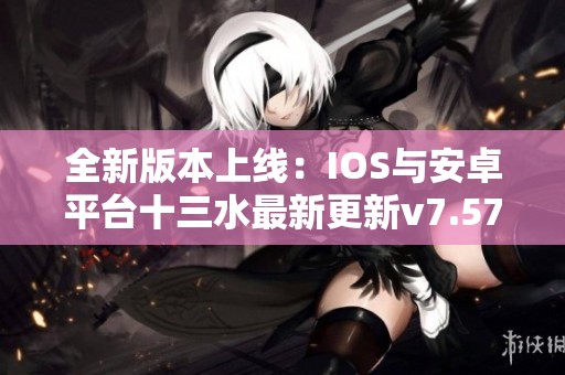 全新版本上线：IOS与安卓平台十三水最新更新v7.57.2震撼来袭