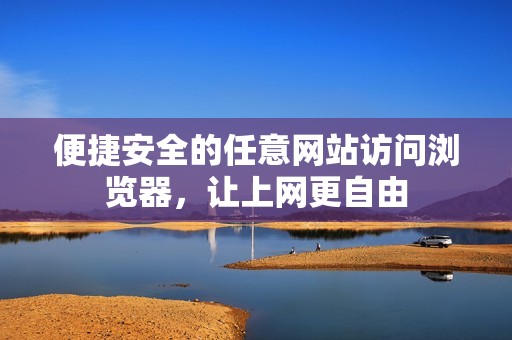 便捷安全的任意网站访问浏览器，让上网更自由