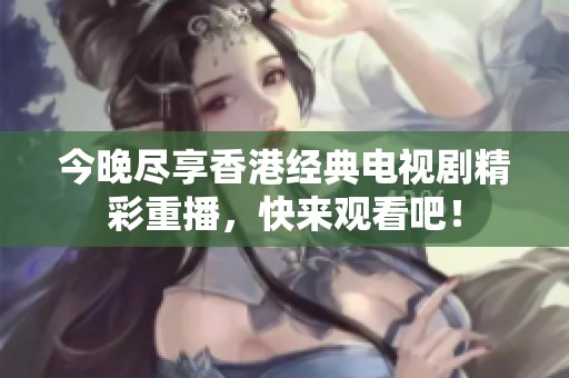 今晚尽享香港经典电视剧精彩重播，快来观看吧！