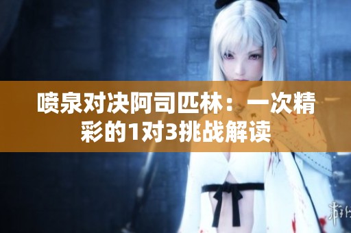 喷泉对决阿司匹林：一次精彩的1对3挑战解读