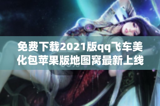 免费下载2021版qq飞车美化包苹果版地图窝最新上线