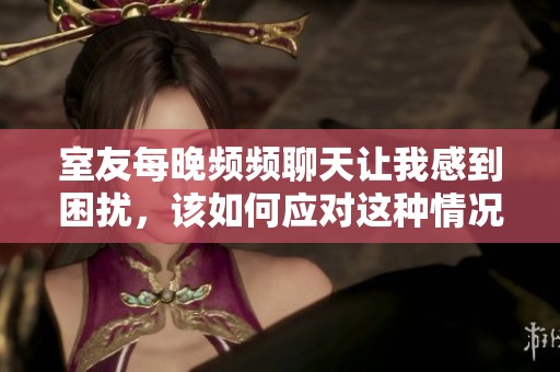 室友每晚频频聊天让我感到困扰，该如何应对这种情况呢