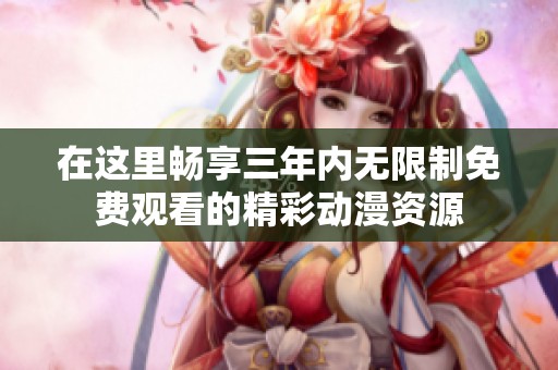 在这里畅享三年内无限制免费观看的精彩动漫资源