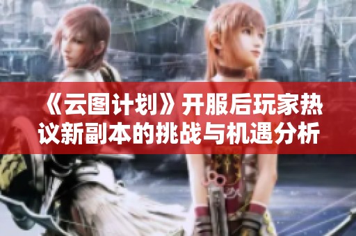 《云图计划》开服后玩家热议新副本的挑战与机遇分析
