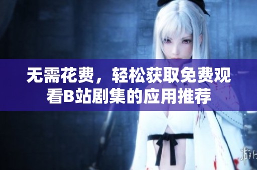 无需花费，轻松获取免费观看B站剧集的应用推荐