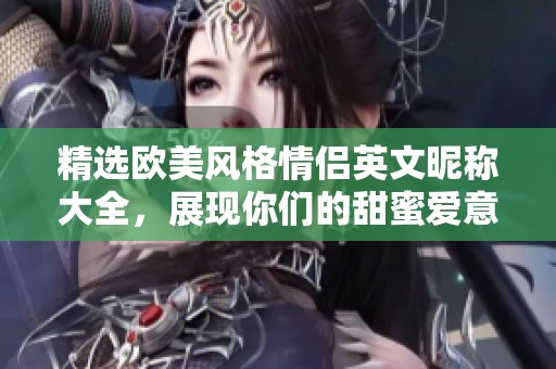 精选欧美风格情侣英文昵称大全，展现你们的甜蜜爱意