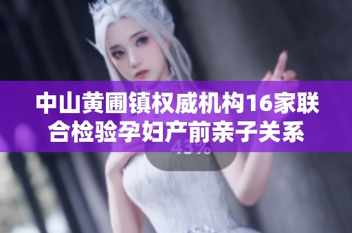 中山黄圃镇权威机构16家联合检验孕妇产前亲子关系
