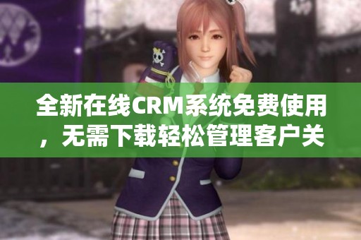 全新在线CRM系统免费使用，无需下载轻松管理客户关系