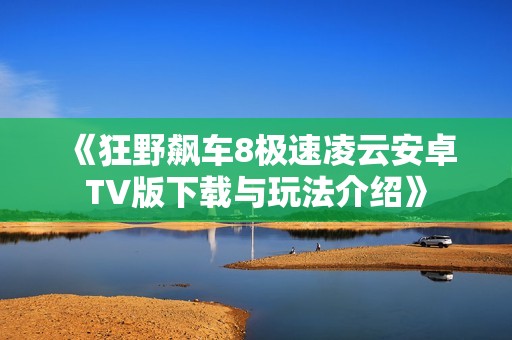 《狂野飙车8极速凌云安卓TV版下载与玩法介绍》