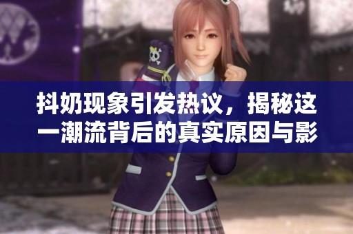 抖奶现象引发热议，揭秘这一潮流背后的真实原因与影响