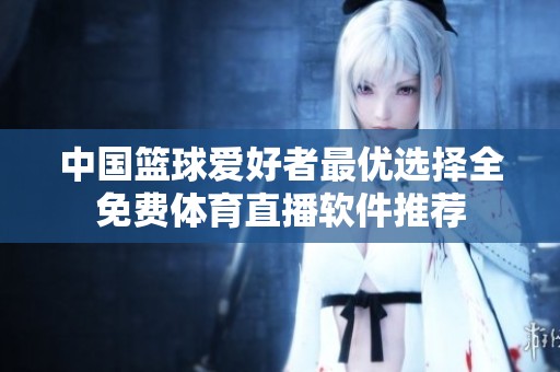 中国篮球爱好者最优选择全免费体育直播软件推荐