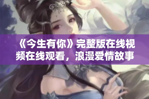 《今生有你》完整版在线视频在线观看，浪漫爱情故事尽在其中