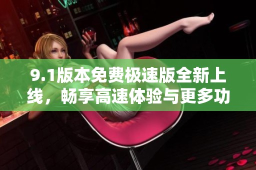 9.1版本免费极速版全新上线，畅享高速体验与更多功能