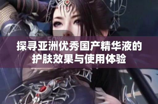 探寻亚洲优秀国产精华液的护肤效果与使用体验