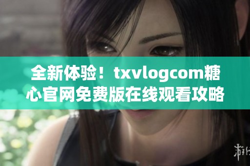 全新体验！txvlogcom糖心官网免费版在线观看攻略与推荐