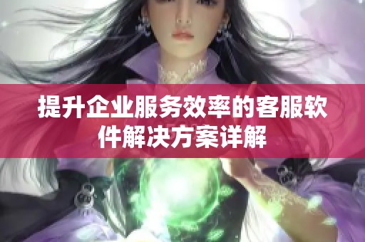 提升企业服务效率的客服软件解决方案详解