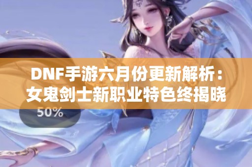 DNF手游六月份更新解析：女鬼剑士新职业特色终揭晓