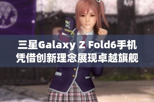 三星Galaxy Z Fold6手机凭借创新理念展现卓越旗舰品质