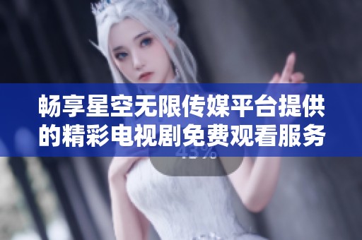 畅享星空无限传媒平台提供的精彩电视剧免费观看服务