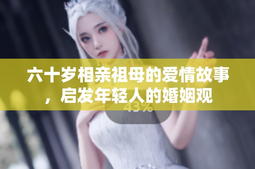 六十岁相亲祖母的爱情故事，启发年轻人的婚姻观