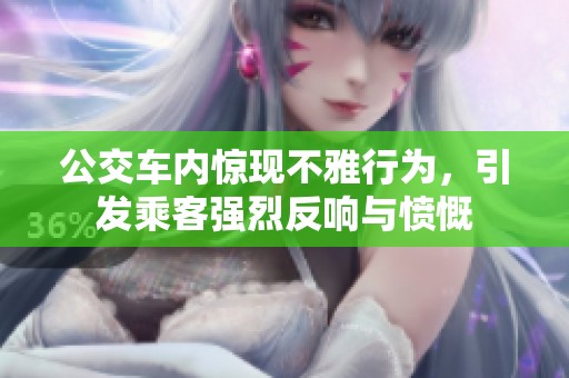公交车内惊现不雅行为，引发乘客强烈反响与愤慨