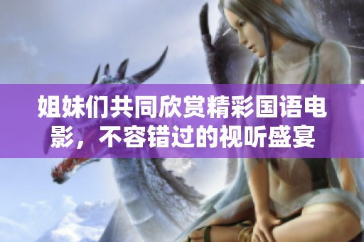 姐妹们共同欣赏精彩国语电影，不容错过的视听盛宴