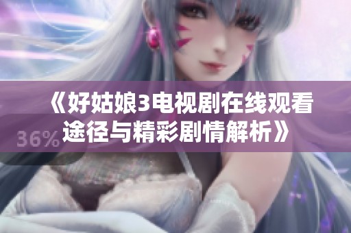 《好姑娘3电视剧在线观看途径与精彩剧情解析》