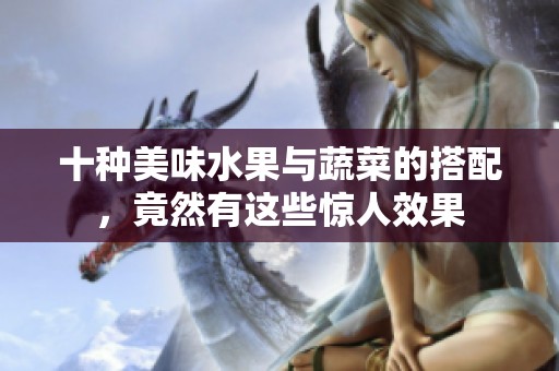 十种美味水果与蔬菜的搭配，竟然有这些惊人效果