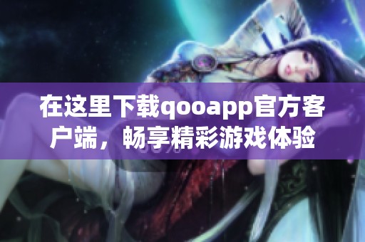 在这里下载qooapp官方客户端，畅享精彩游戏体验