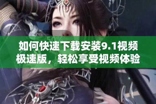 如何快速下载安装9.1视频极速版，轻松享受视频体验