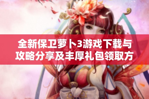 全新保卫萝卜3游戏下载与攻略分享及丰厚礼包领取方法