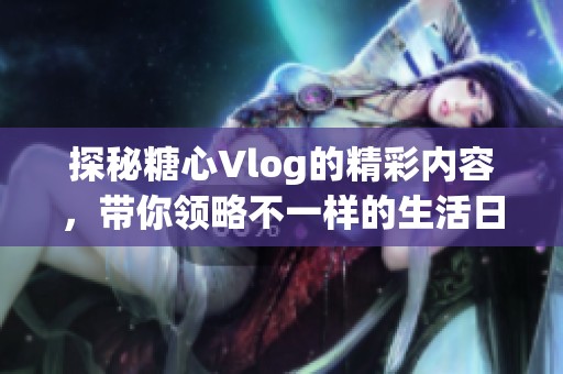 探秘糖心Vlog的精彩内容，带你领略不一样的生活日常