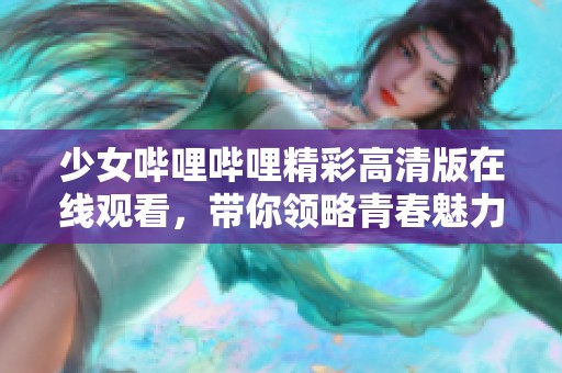 少女哔哩哔哩精彩高清版在线观看，带你领略青春魅力