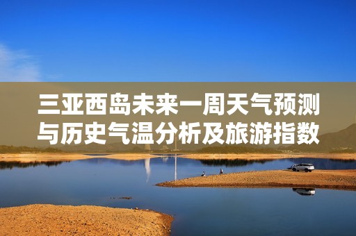 三亚西岛未来一周天气预测与历史气温分析及旅游指数指南