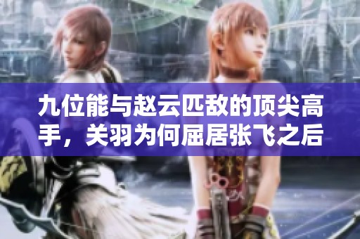 九位能与赵云匹敌的顶尖高手，关羽为何屈居张飞之后