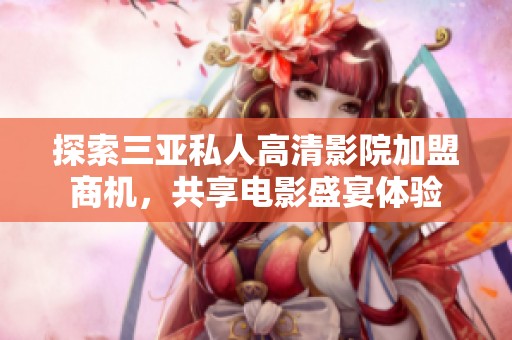 探索三亚私人高清影院加盟商机，共享电影盛宴体验