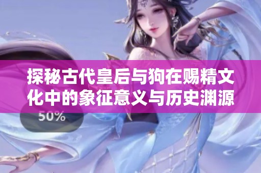 探秘古代皇后与狗在赐精文化中的象征意义与历史渊源
