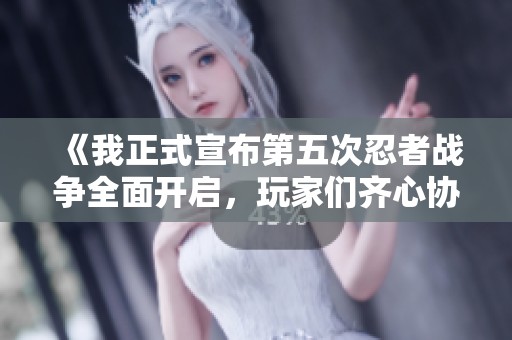 《我正式宣布第五次忍者战争全面开启，玩家们齐心协力冲锋吧！》