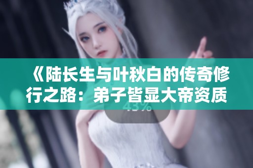 《陆长生与叶秋白的传奇修行之路：弟子皆显大帝资质》