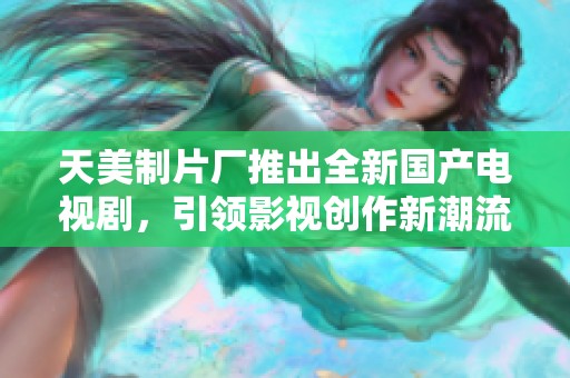 天美制片厂推出全新国产电视剧，引领影视创作新潮流
