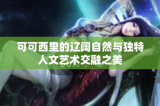 可可西里的辽阔自然与独特人文艺术交融之美