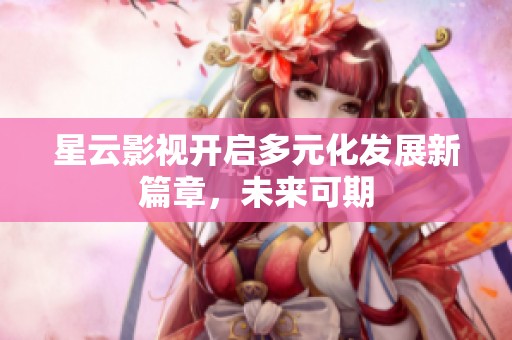 星云影视开启多元化发展新篇章，未来可期