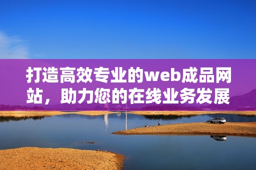 打造高效专业的web成品网站，助力您的在线业务发展
