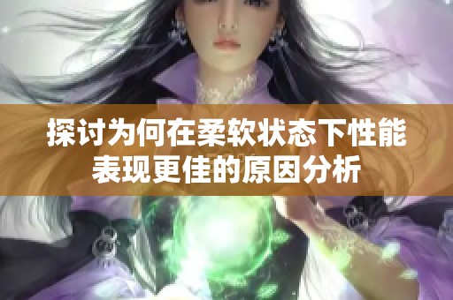 探讨为何在柔软状态下性能表现更佳的原因分析