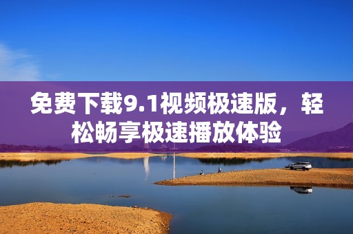 免费下载9.1视频极速版，轻松畅享极速播放体验