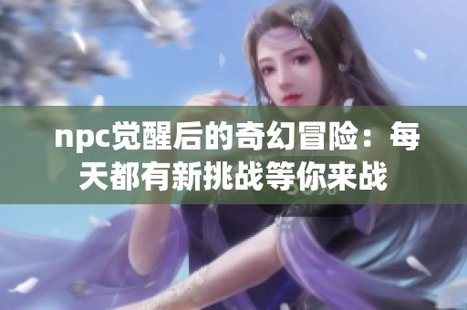  npc觉醒后的奇幻冒险：每天都有新挑战等你来战